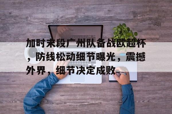 金年会下载-包含加时末段广州队备战欧超杯，防线松动细节曝光，震撼外界，细节决定成败的词条